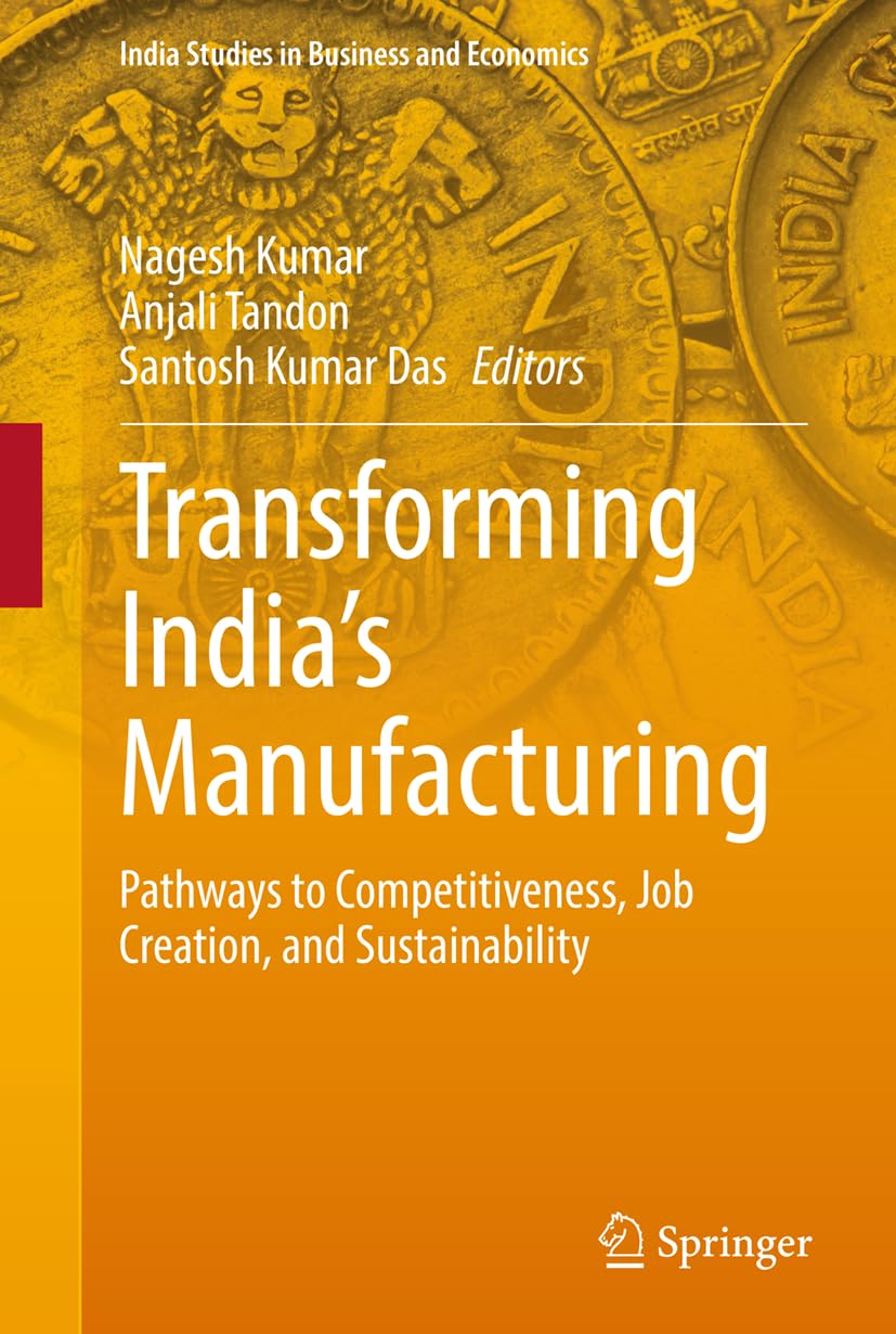 Transforming India’s Manufacturing: Pathways to Competitiveness, Job Creation, and Sustainability (India Studies in Business and Economics)