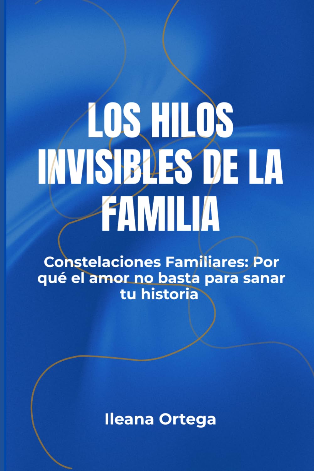 LOS HILOS INVISIBLES DE LA FAMILIA: Constelaciones Familiares: Por qué el amor no basta para sanar tu historia