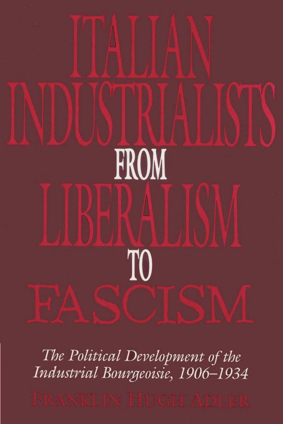 Italian Industrialists from Liberalism to Fascism: The Political Development of the Industrial Bourgeoisie, 1906-34