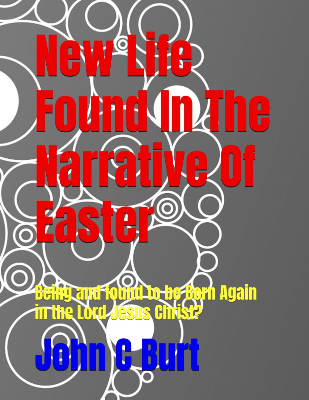 New Life Found In The Narrative Of Easter: Being and found to be Born Again in the Lord Jesus Christ?