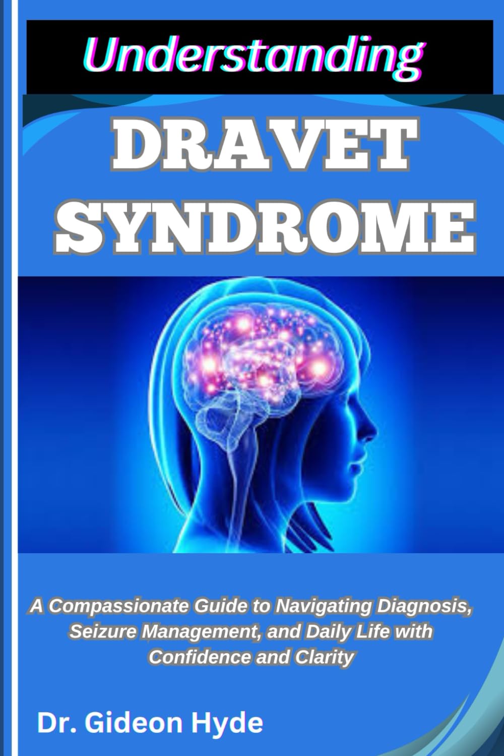 UNDERSTANDING DRAVET SYNDROME: A Compassionate Guide to Navigating Diagnosis, Seizure Management, and Daily Life with Confidence and Clarity