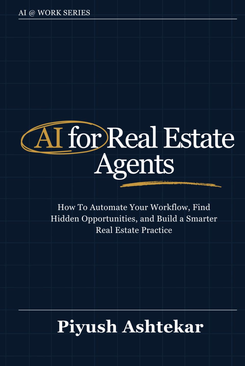 AI for Real Estate Agents: How To Automate Your Workflow, Find Hidden Opportunities, and Build a Smarter Real Estate Practice (AI @ Work)
