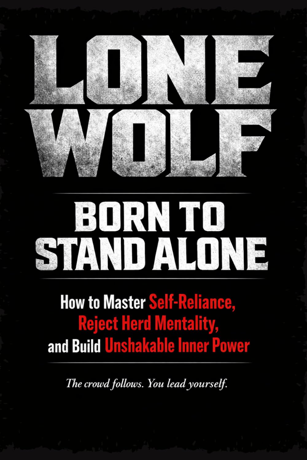 LONE WOLF: Born to Stand Alone: How to Master Self-Reliance, Reject Herd Mentality, and Build Unshakable Inner Power