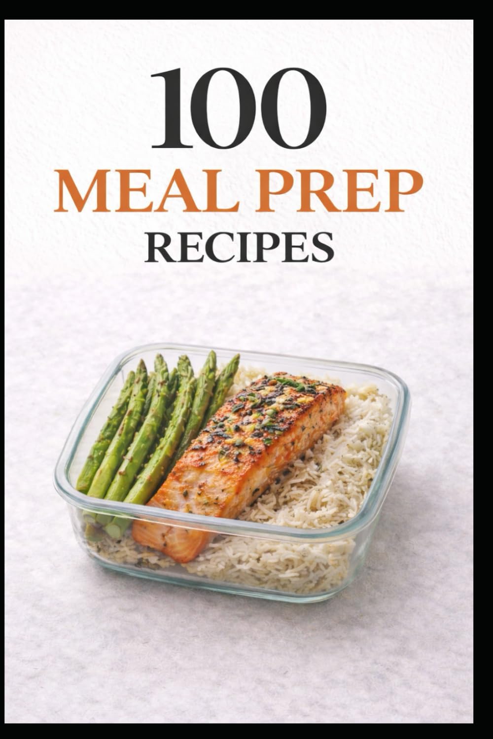 100 Meal Prep Recipes for Busy People: Simple, Make-Ahead Meals to Save Time, Money, and Stress (100 Recipes)