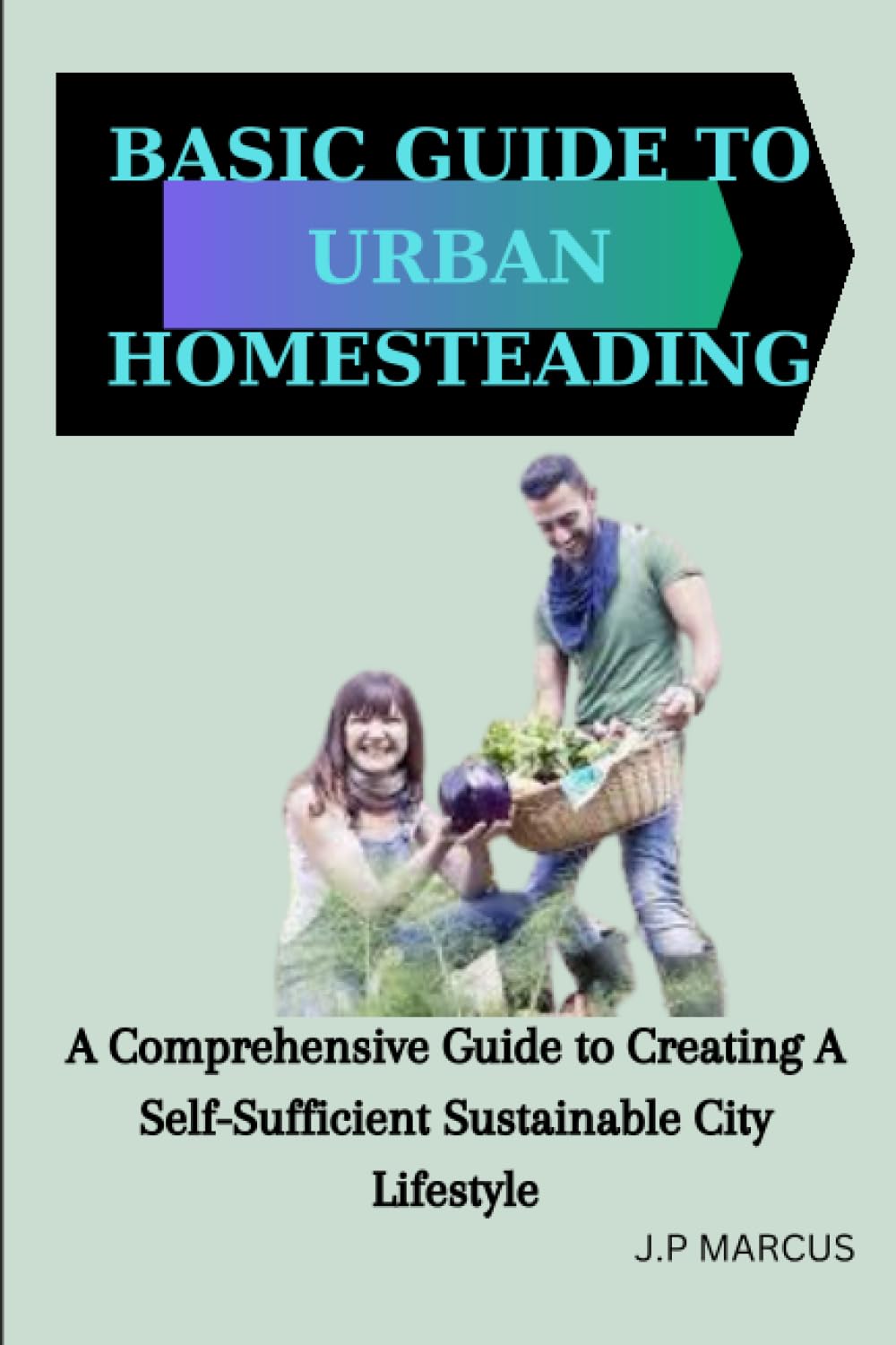 J.P MARCUSBASIC GUIDE TO URBAN HOMESTEADING: A Comprehensive Guide to Creating A self-Sufficient Sustainable City Lifestyle