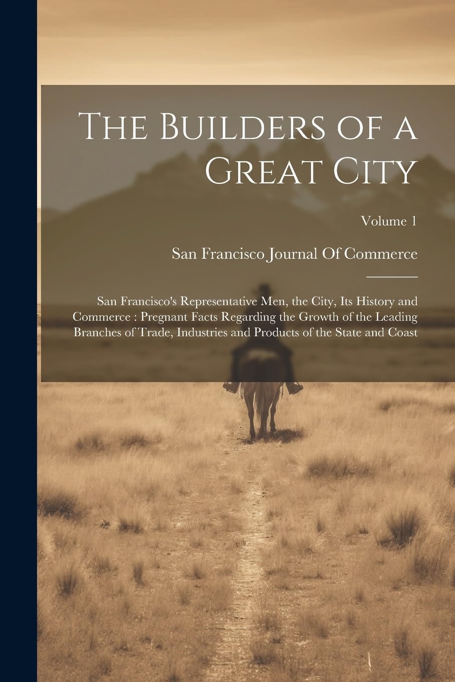 The Builders of a Great City: San Francisco's Representative Men, the City, Its History and Commerce: Pregnant Facts Regarding the Growth of the ... and Products of the State and Coast; Volume 1