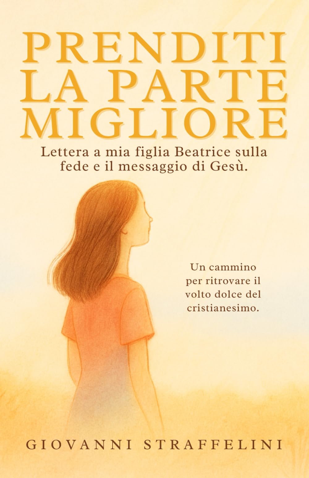Prenditi la parte migliore: Lettera a mia figlia Beatrice sulla fede e il messaggio di Gesù. Un cammino per ritrovare il volto dolce del cristianesimo.