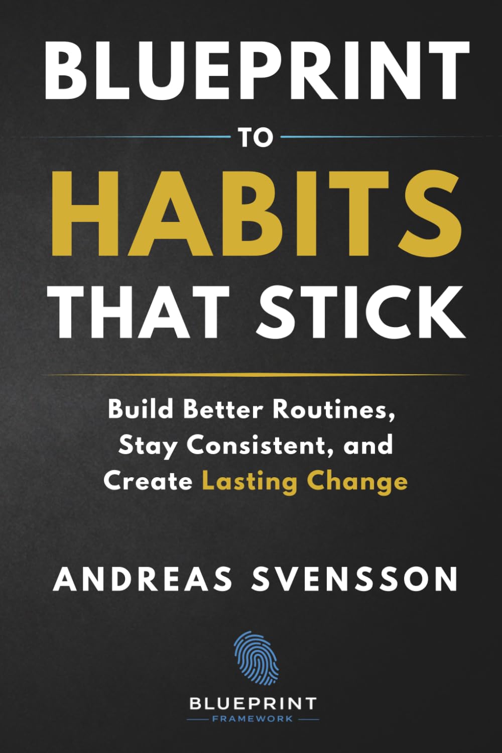 Blueprint to Habits That Stick: Build Better Routines, Stay Consistent, and Create Lasting Change (Blueprint Framework)