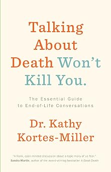Talking About Death Wont Kill You The Essential Guide to End-of-Life Conversations