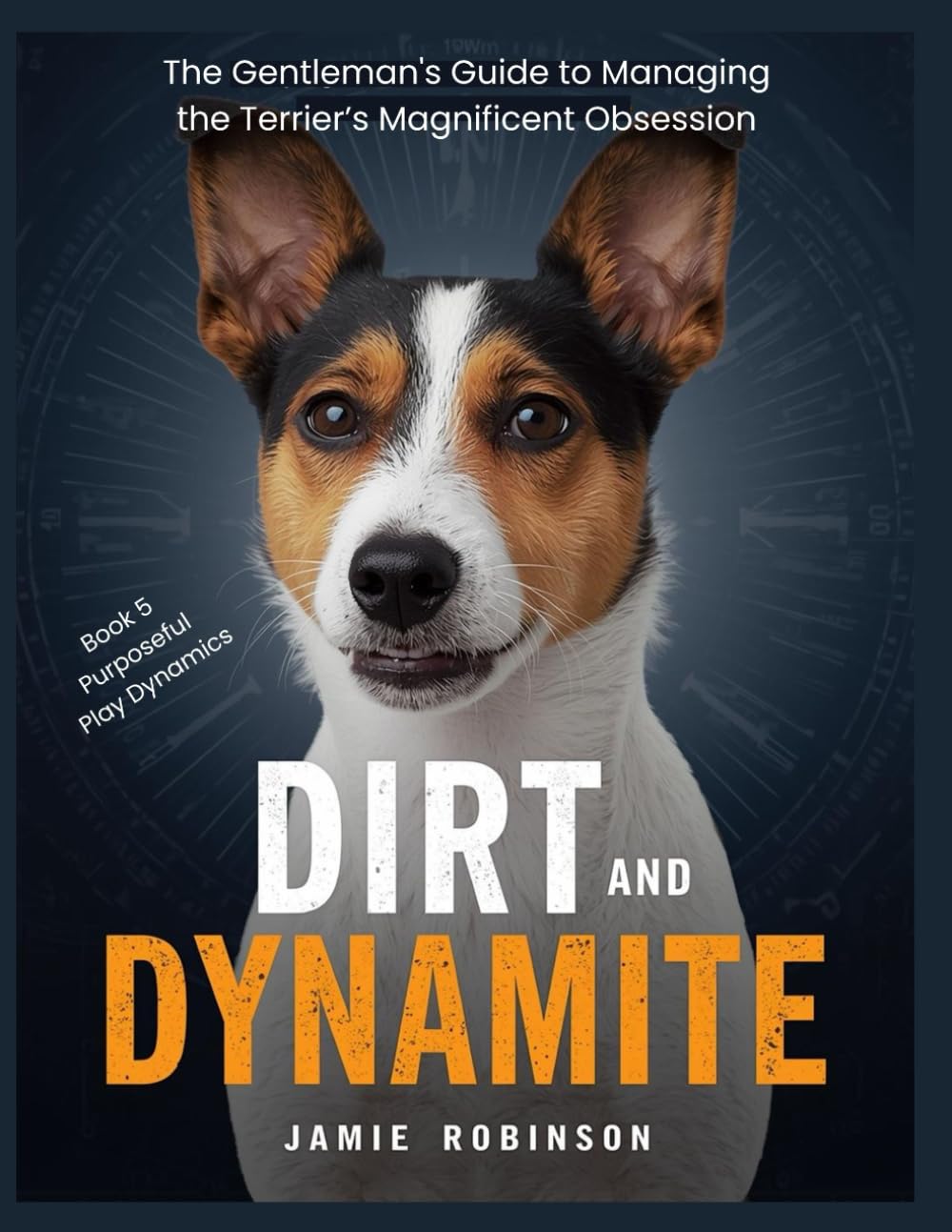 Dirt and Dynamite: The Gentleman's Guide to Managing the Terrier’s Magnificent Obsession (Purposeful Play Dynamics)