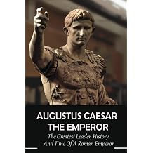 Augustus Caesar The Emperor The Greatest Leader History And Time Of A Roman Emperor Roman Emperors
