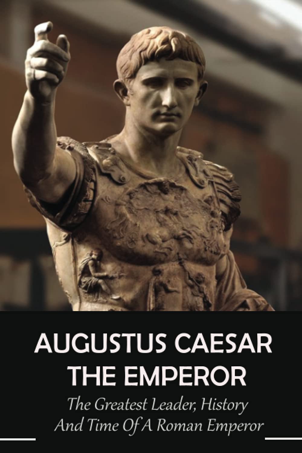 Augustus Caesar The Emperor: The Greatest Leader, History And Time Of A Roman Emperor: Roman Emperors