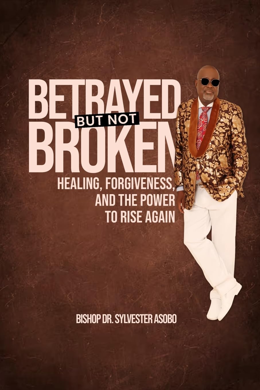 BETRAYED BUT NOT BROKEN: Healing, Forgiveness, and the Power to Rise Again