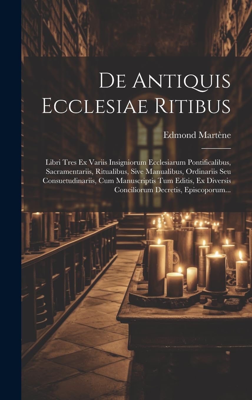De Antiquis Ecclesiae Ritibus: Libri Tres Ex Variis Insigniorum Ecclesiarum Pontificalibus, Sacramentariis, Ritualibus, Sive Manualibus, Ordinariis ... Diversis Conciliorum Decretis, Episcoporum...