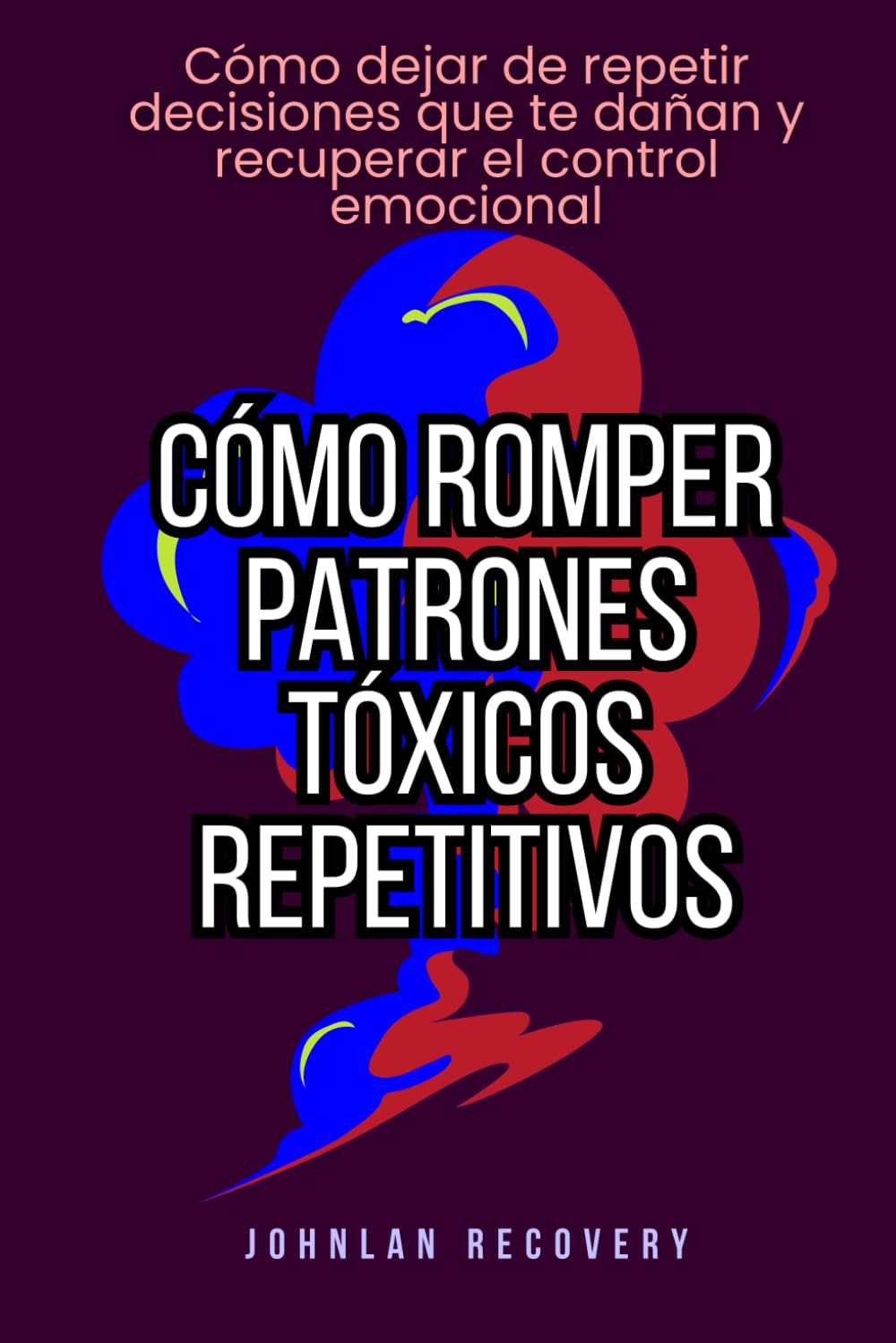 Cómo romper patrones tóxicos repetitivos: Cómo dejar de repetir decisiones que te dañan y recuperar el control emocional