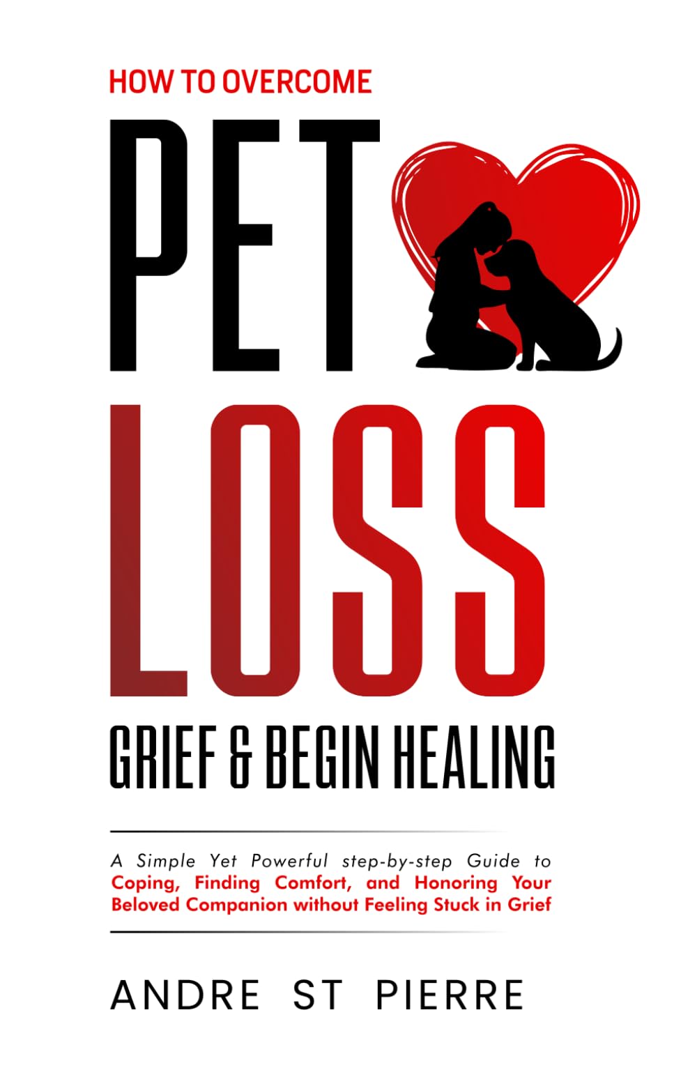 How to Overcome Pet Loss, Grief & Begin Healing: A Simple Yet Powerful step-by-step Guide to Coping, Finding Comfort, and Honoring Your Beloved Companion Without Feeling Stuck in Grief
