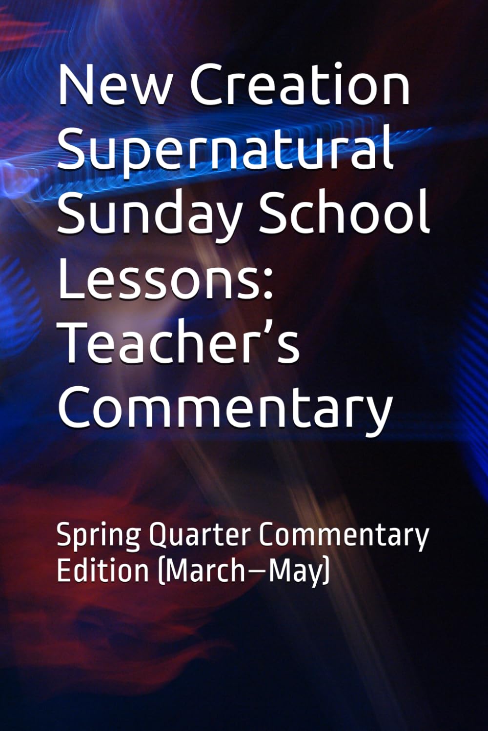 New Creation Supernatural Sunday School Lessons: Teacher’s Commentary: Spring Quarter Commentary Edition (March–May)