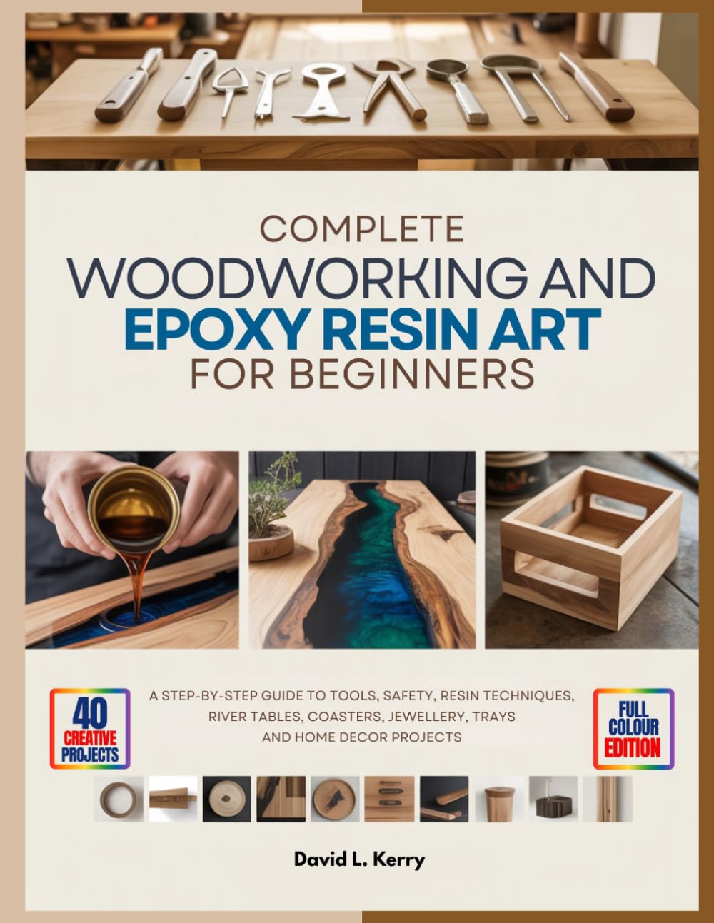 COMPLETE WOODWORKING AND EPOXY RESIN ART FOR BEGINNERS: A Step-by-Step Guide to Tools, Safety, Resin Techniques, River Tables, Coasters, Jewellery, Trays, and Home Decor Projects