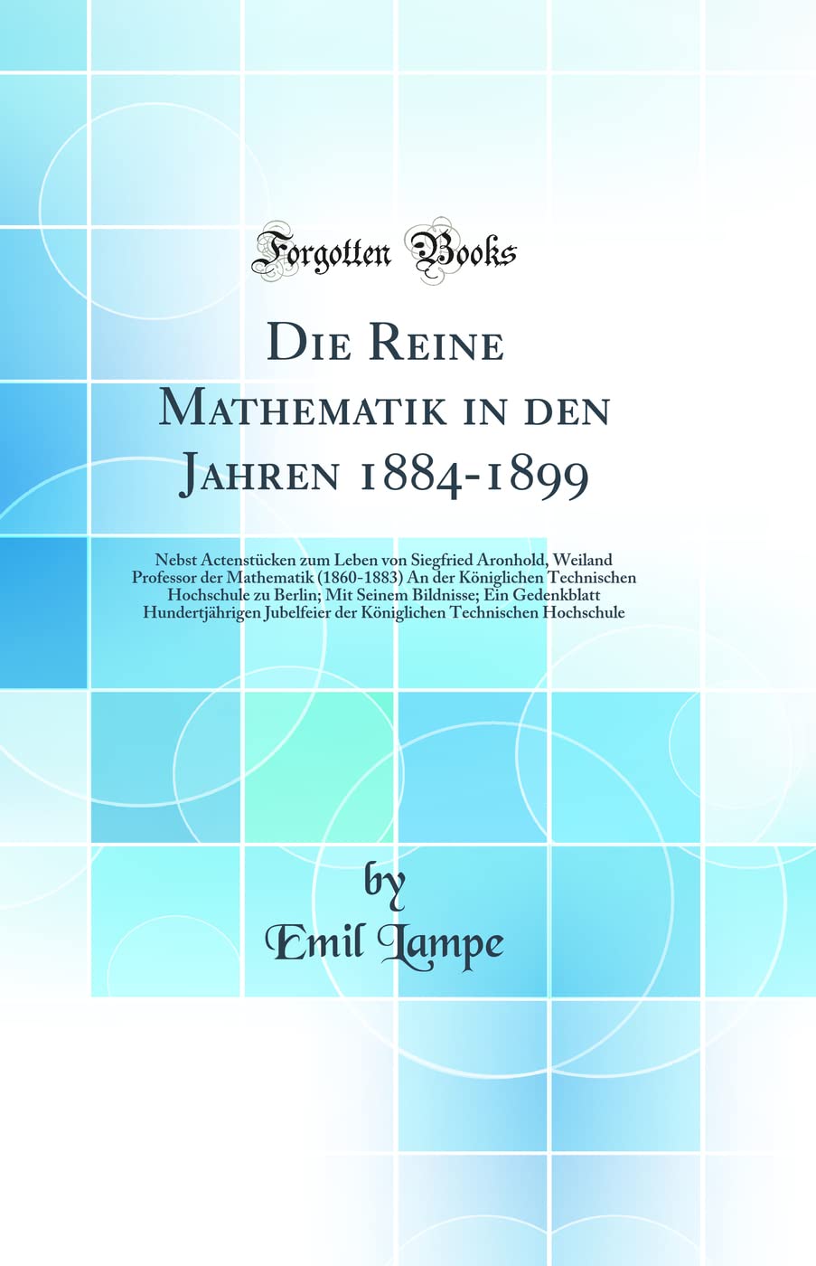 Die Reine Mathematik in den Jahren 1884-1899: Nebst Actenstücken zum Leben von Siegfried Aronhold, Weiland Professor der Mathematik (1860-1883) An der ... Ein Gedenkblatt Hundertjährigen Jube