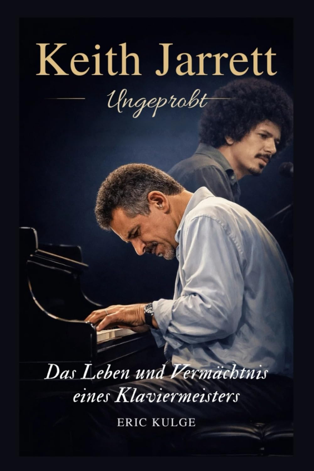 Keith Jarrett : Ungeprobt: Das Leben und Vermächtnis eines Klaviermeisters