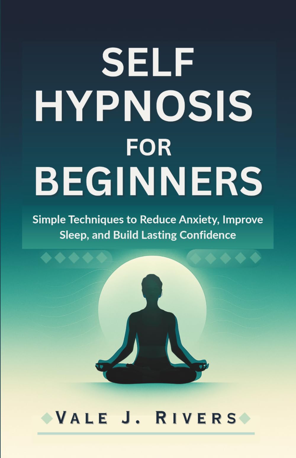 SELF HYPNOSIS FOR BEGINNERS: Simple Techniques to Reduce Anxiety, Improve Sleep, and Build Lasting Confidence