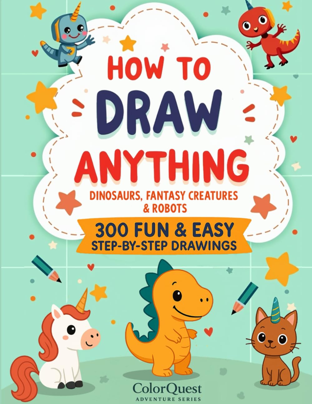 How to Draw Anything for Kids: 300 Fun & Easy Step-by-Step Drawings of Dinosaurs, Fantasy Creatures & Robots: Learn to Sketch Adorable Characters with ... Guided Steps (ColorQuest Adventure Series)