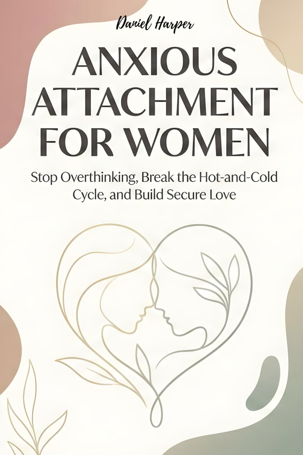 Anxious Attachment for Women: Stop Overthinking, Break the Hot-and-Cold Cycle, and Build Secure Love