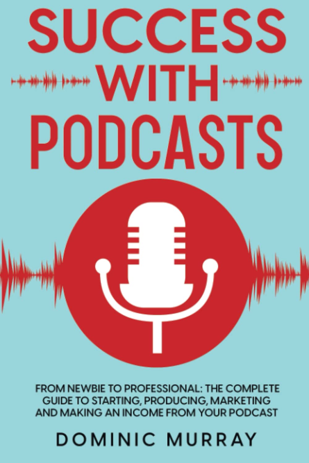 Success with Podcasts: From Newbie to Professional: The Complete Guide to Starting, Producing, Marketing and Making an Income from Your Podcast