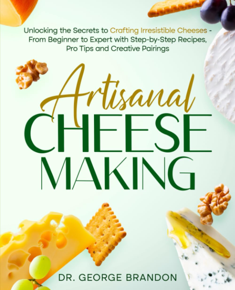 Artisanal Cheese Making: Unlocking the Secrets to Crafting Irresistible Cheeses - From Beginner to Expert with Step-by-Step Recipes, Pro Tips and Creative Pairings