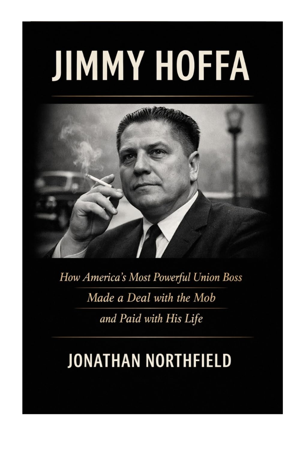Jimmy Hoffa: How America's Most Powerful Union Boss Made A Deal With The Mob And Paid With His Life
