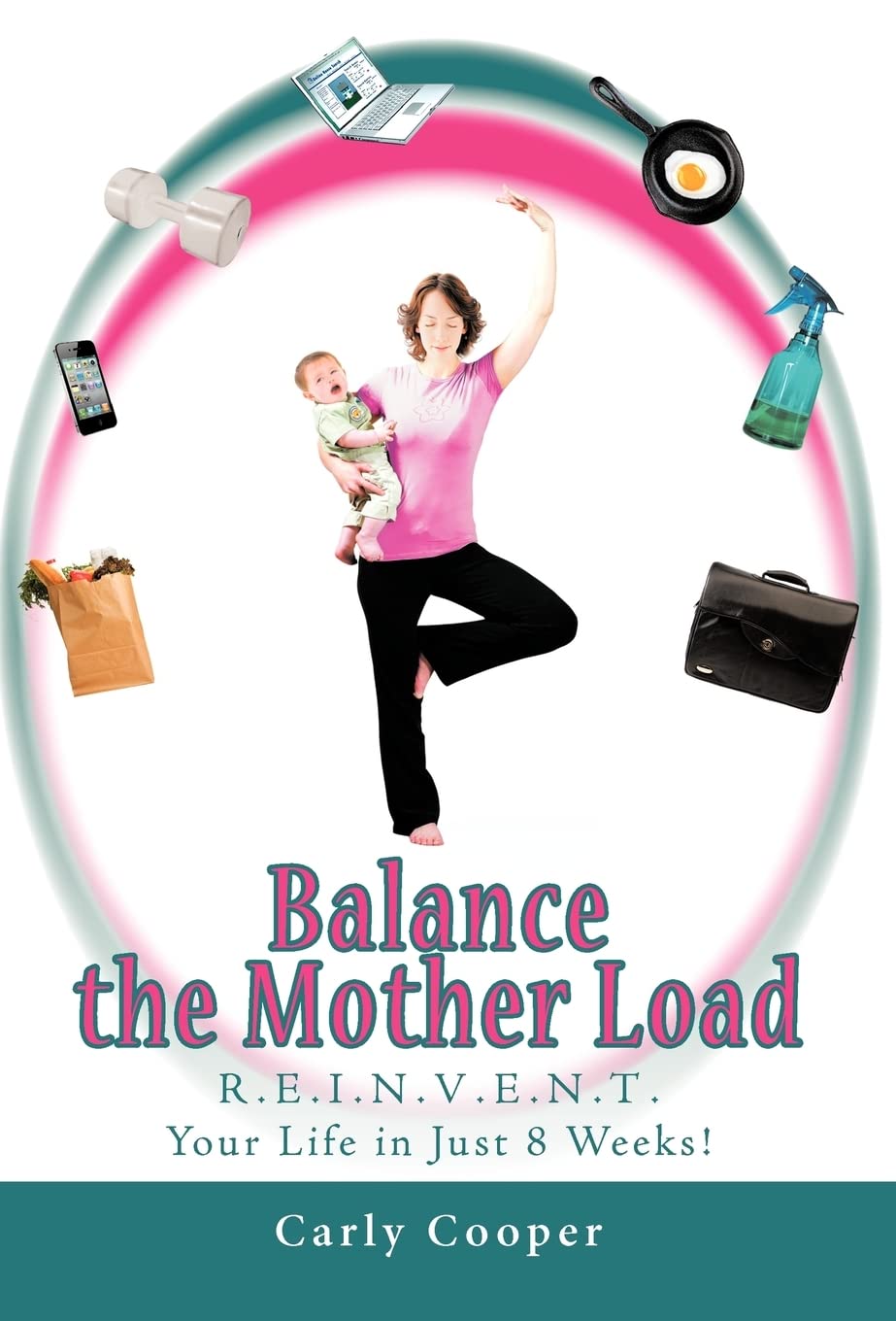 Balance the Mother Load: R.E.I.N.V.E.N.T. Your Life in Just 8 Weeks!