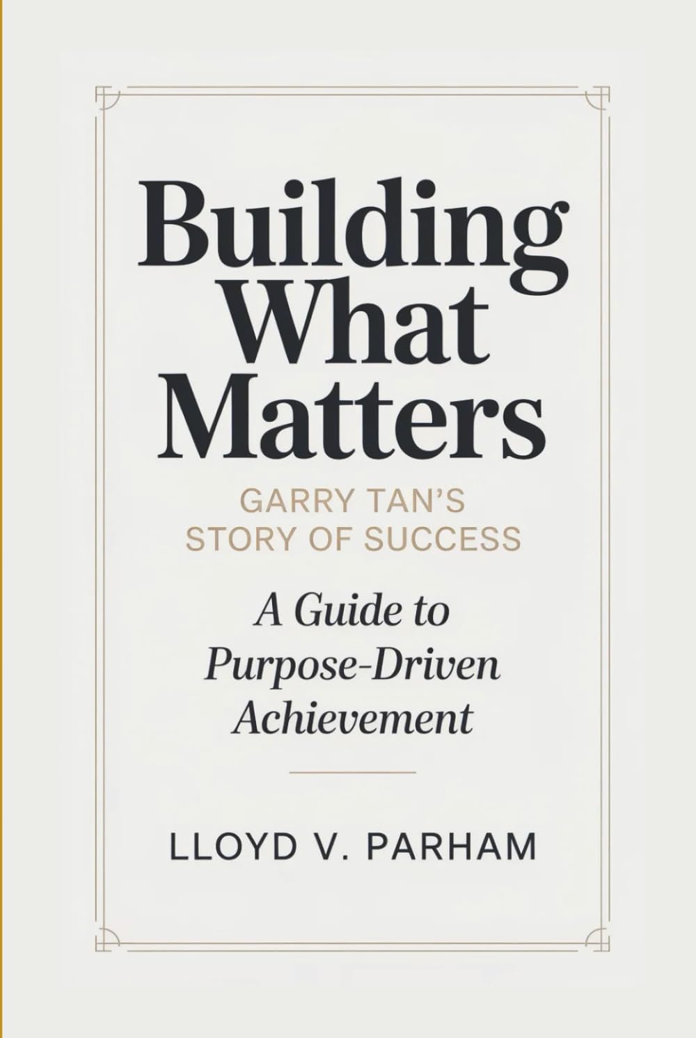 BUILDING WHAT MATTERS: Garry Tan’s Story of Success - A Guide To Purpose-Driven Achievement