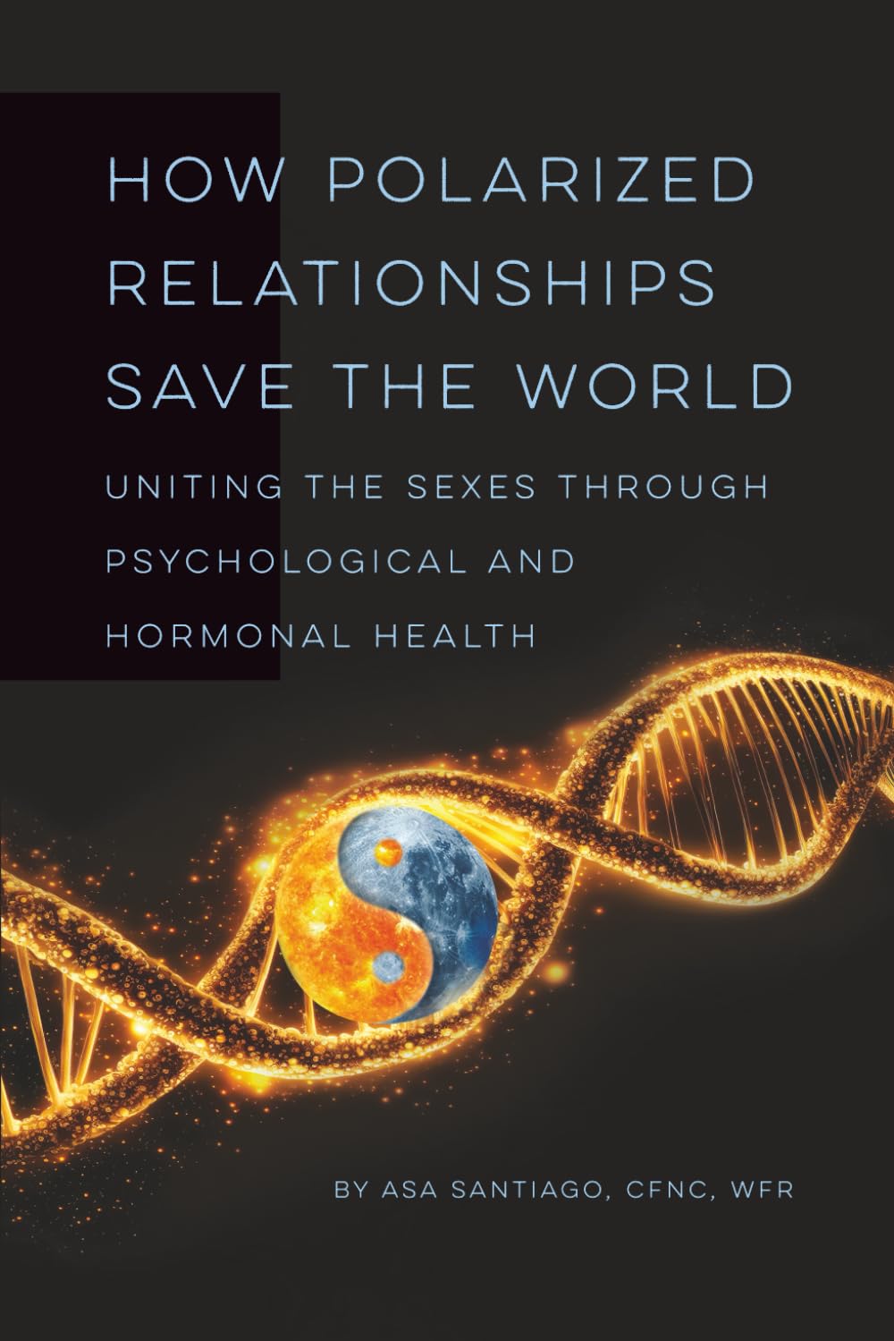 How Polarized Relationships Save The World (Black & White Edition): Uniting The Sexes Through Psychological And Hormonal Health