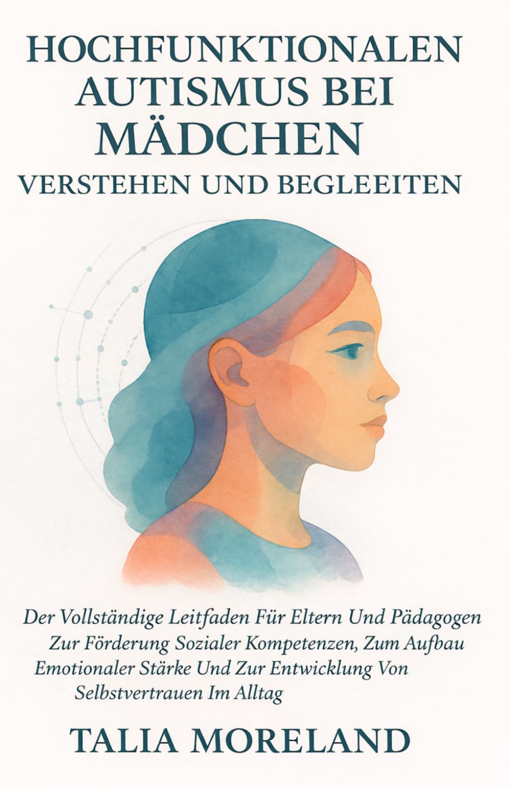 HOCHFUNKTIONALEN AUTISMUS BEI MÄDCHEN VERSTEHEN UND BEGLEITEN: Der Vollständige Leitfaden Für Eltern Und Pädagogen Zur Förderung Sozialer Kompetenzen, Zum Aufbau Emotionaler Stärke Und Zur Entwicklung