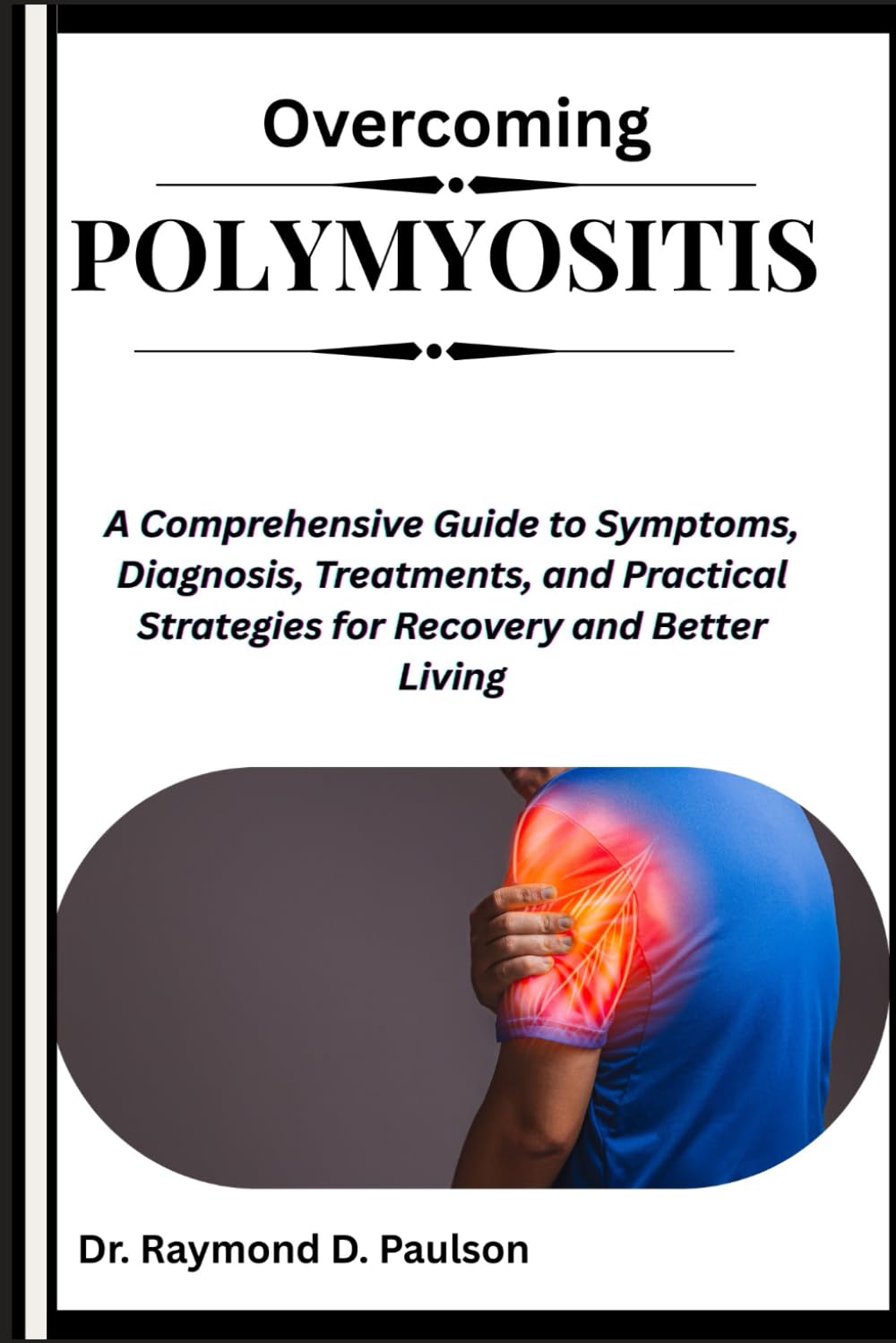 OVERCOMING POLYMYOSITIS: A Comprehensive Guide to Symptoms, Diagnosis, Treatments, and Practical Strategies for Recovery and Better Living