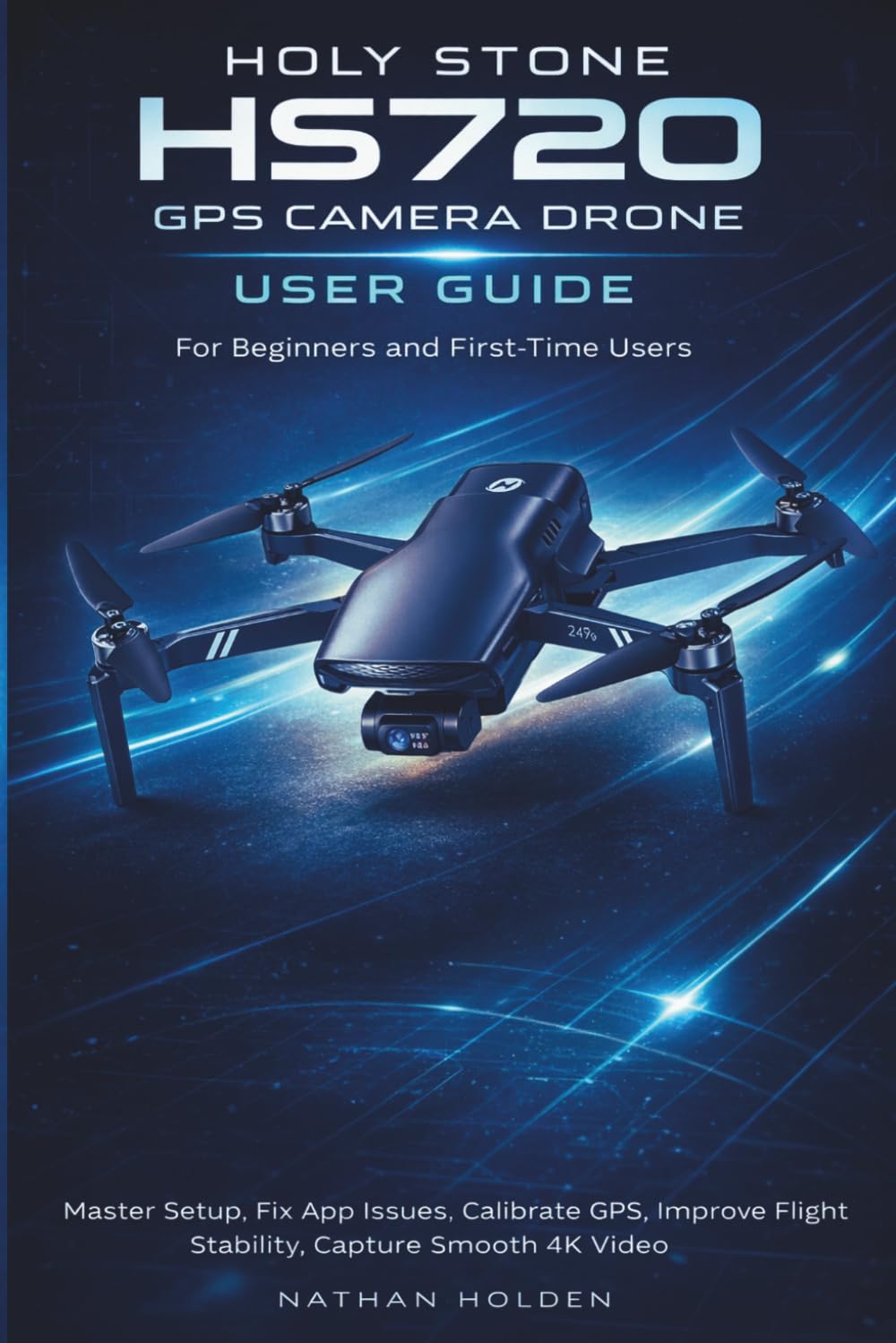 Holy Stone HS720 GPS Camera Drone User Guide for Beginners and First-Time Users: Master Setup, Fix App Issues, Calibrate GPS, Improve Flight Stability, Capture Smooth 4K Video