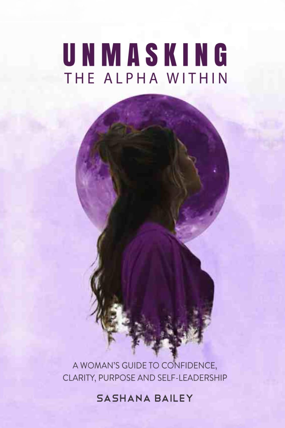 UNMASKING THE ALPHA WITHIN: A Woman's Guide to Confidence, Clarity, Purpose and Self-Leadership