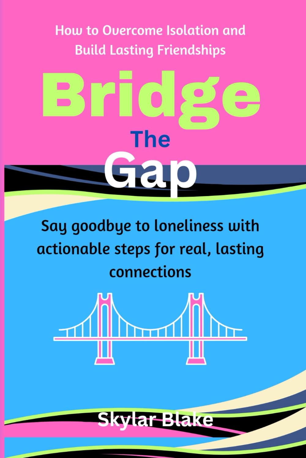 Bridge the Gap: How to Overcome Isolation and Build Lasting Friendships: Say goodbye to loneliness with actionable steps for real, lasting connections