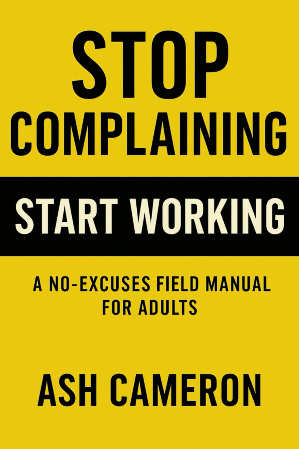 STOP COMPLAINING START WORKING: A no-excuses field manual for adults