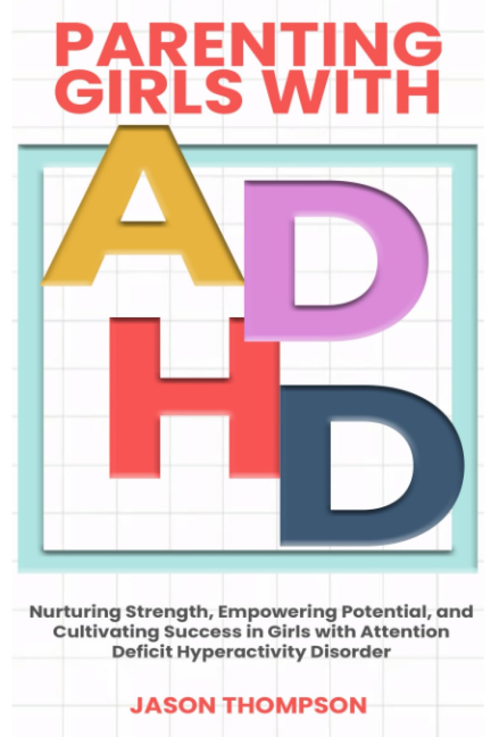 PARENTING GIRLS WITH ADHD: Nurturing Strength, Empowering Potential, and Cultivating Success in Girls with Attention deficit hyperactivity Disorder