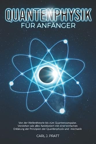 Quantenphysik für Anfänger: Von der Wellentheorie bis zum Quantencomputer. Verstehen wie alles funktioniert mit einer einfachen Erklärung der Prinzipien der Quantenphysik und -mechanik