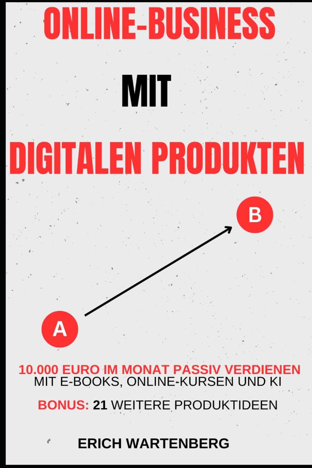 ONLINE-BUSINESS MIT DIGITALEN PRODUKTEN: 10.000 Euro im Monat passiv verdienen mit E-Books, Online-Kursen und KI Bonus: 21 weitere Produktideen