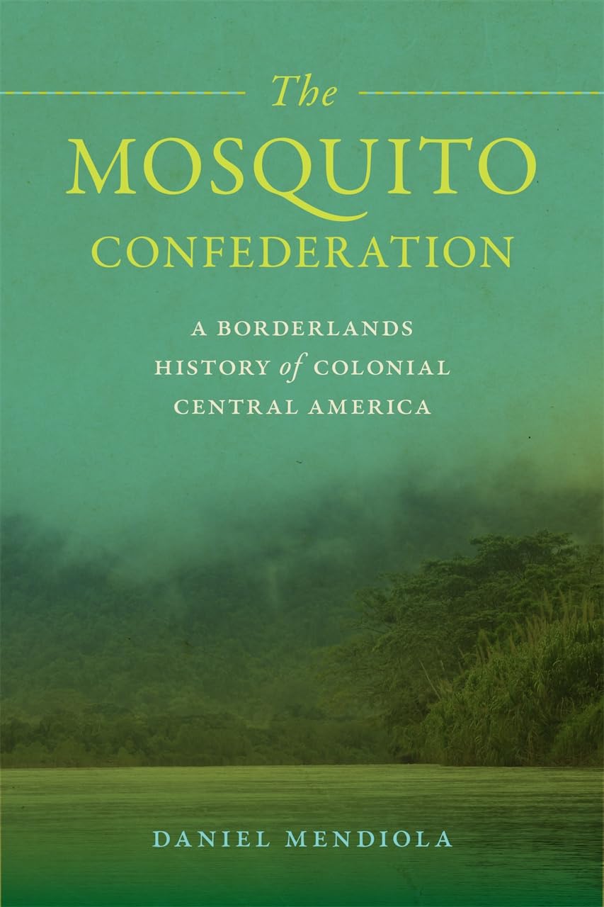 The Mosquito Confederation: A Borderlands History of Colonial Central America (Early American Places)