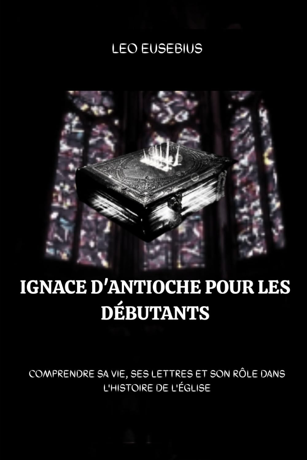 Ignace d'Antioche pour les débutants: Comprendre sa vie, ses lettres et son rôle dans l'histoire de l'Église (Série d'Histoire de l'Église Primitive)