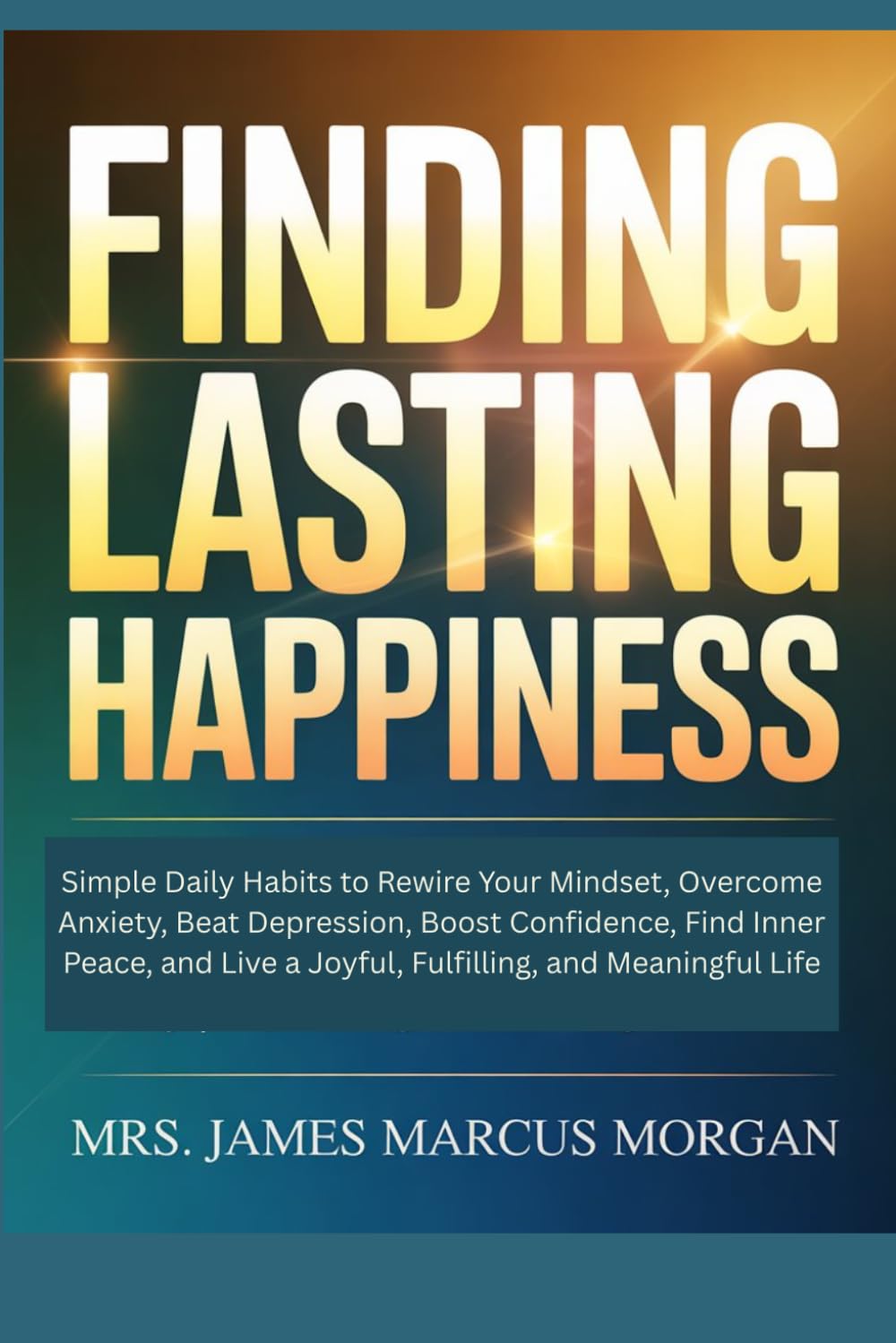 Finding Lasting Happiness: Simple Daily Habits to Rewire Your Mindset, Overcome Anxiety, Beat Depression, Boost Confidence, Find Inner Peace, and Live a Joyful, Fulfilling, and Meaningful Life