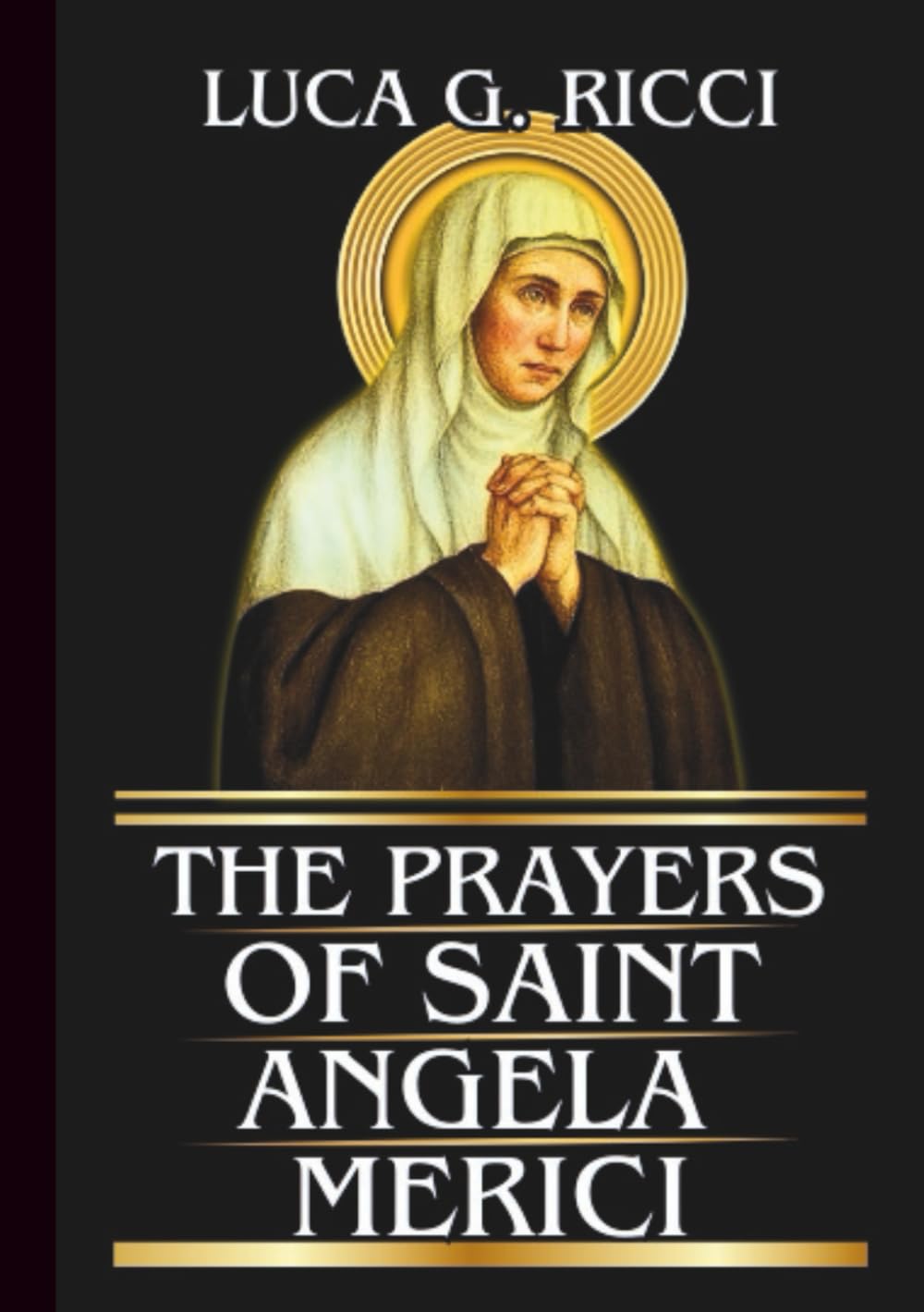 THE PRAYERS OF SAINT ANGELA MERICI: Powerful Novena, Litany, Chaplet Prayer & Emergency Supplications For Discernment, Perseverance In Trials, And ... In Discipline (THE TRIAD DEVOTIONAL SERIES)