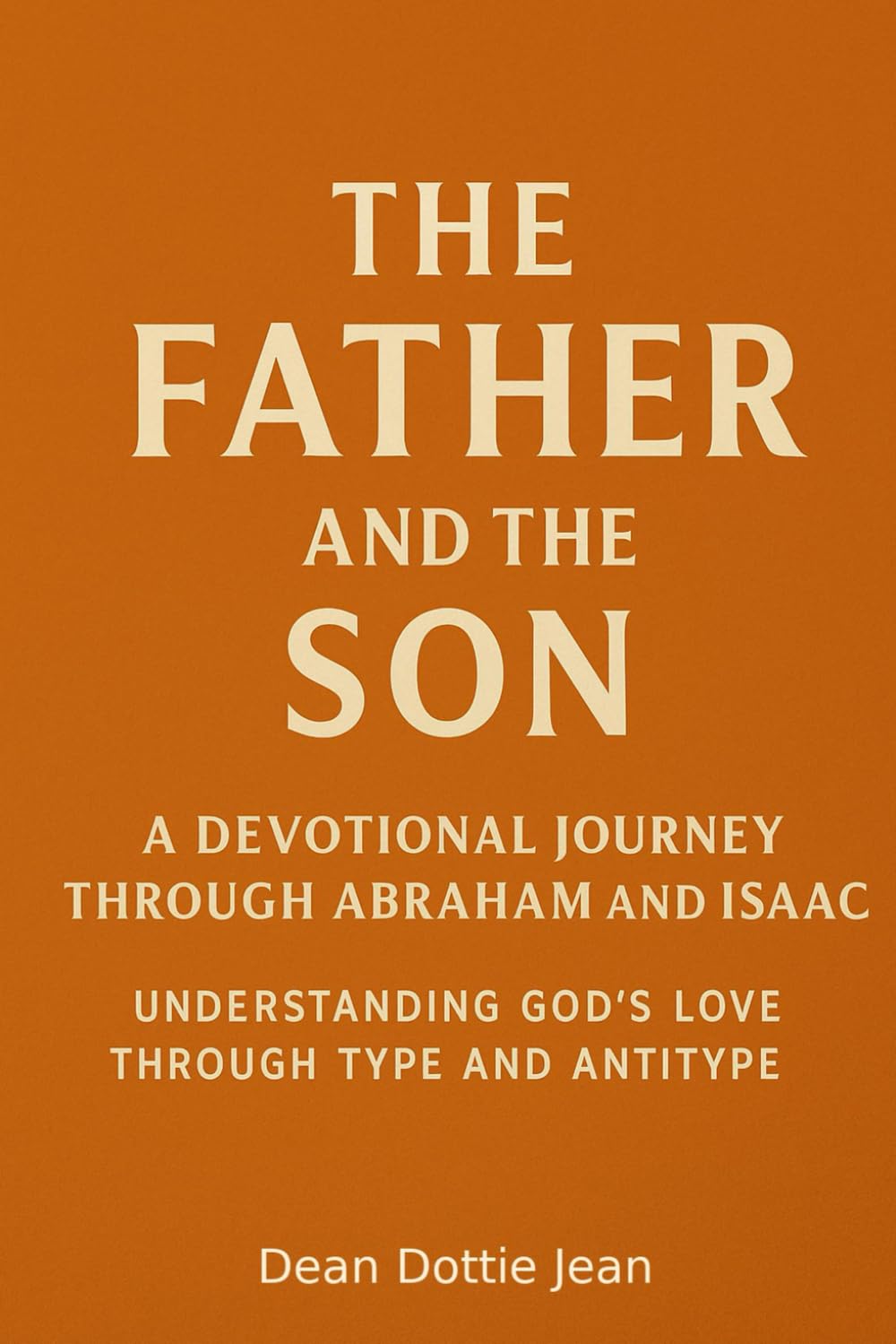 The Father and the Son: A Devotional Journey Through Abraham and Isaac: Understanding God's Love through Type and Antitype
