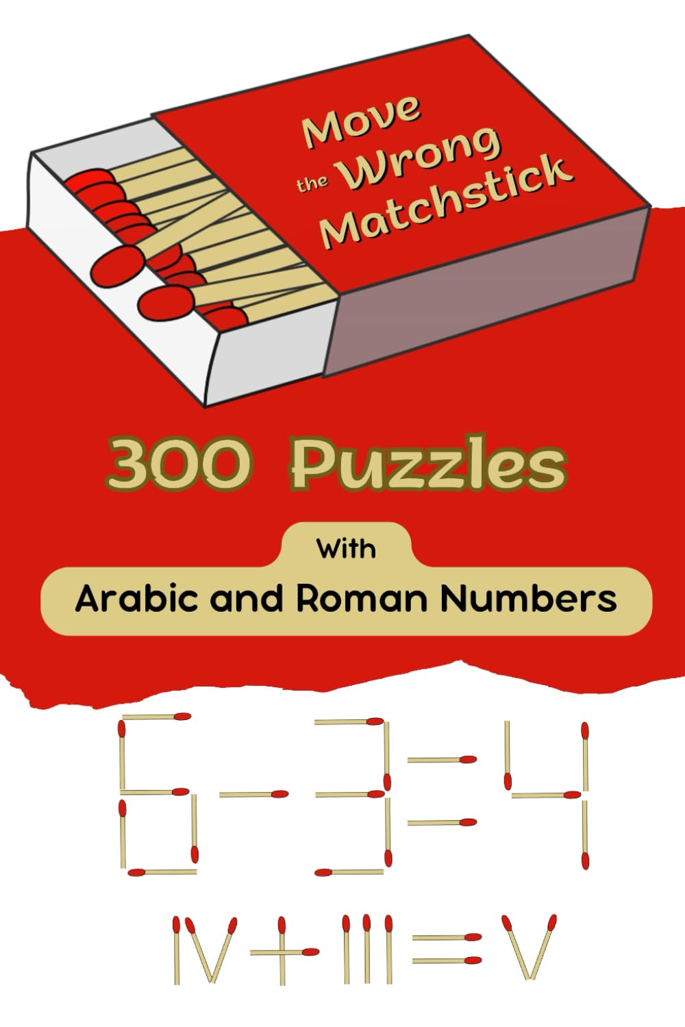 Move the Wrong Matchstick 300 Puzzles With Arabic and Roman Numbers: Math Puzzle Book for Children and Adults / Move, Add and Remove Matches / ... Division / Logic, Focus, Memory, Fun Games