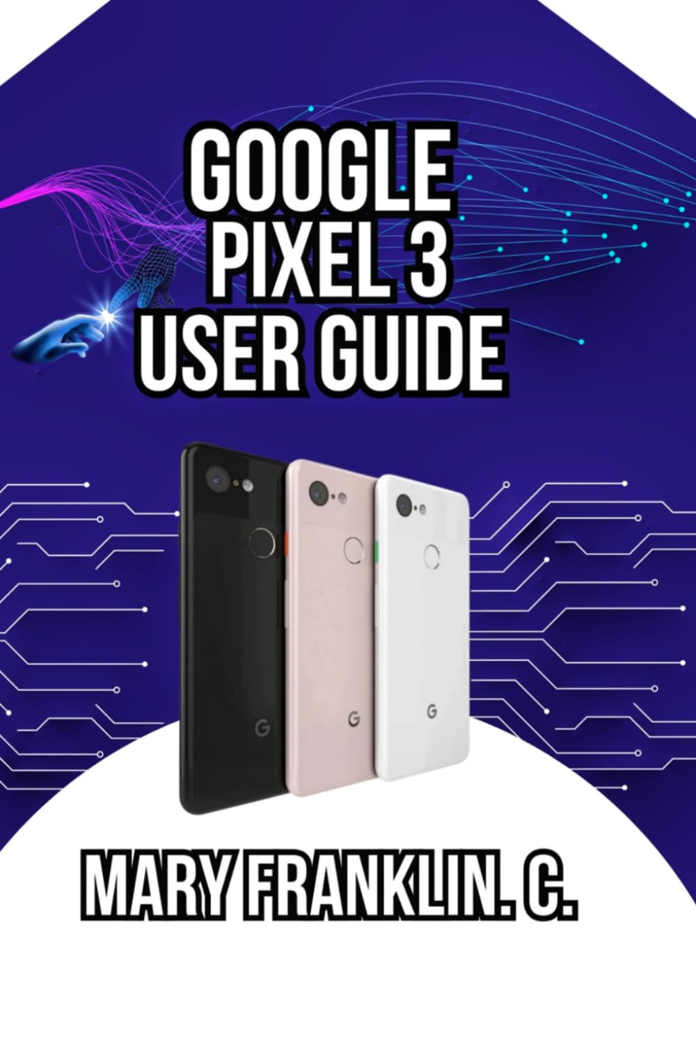 Google Pixel 3 User Guide: Master the Camera System, Optimize Battery Life, and Discover Hidden Features