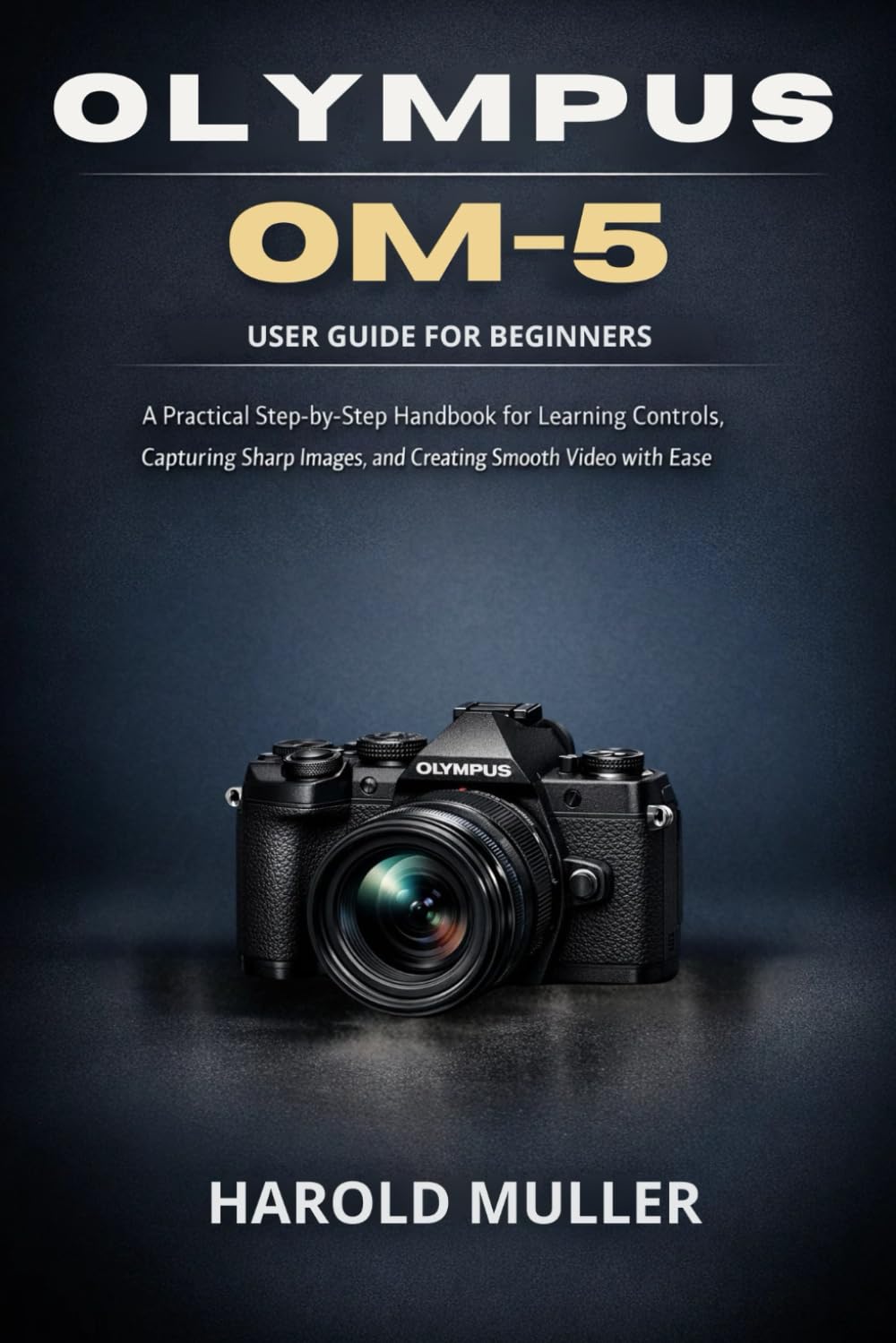 OLYMPUS OM-5 USER GUIDE FOR BEGINNERS: A Practical Step-by-Step Handbook for Learning Controls, Capturing Sharp Images, and Creating Smooth Video with Ease